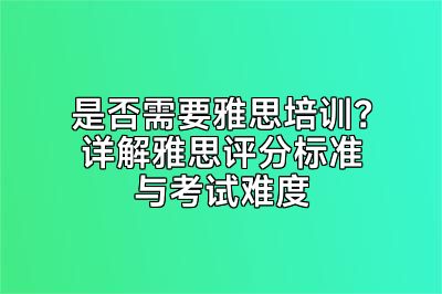 是否需要雅思培训？详解雅思评分标准与考试难度