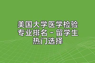 美国大学医学检验专业排名 - 留学生热门选择