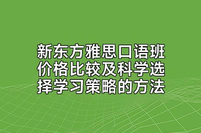 新东方雅思口语班价格比较及科学选择学习策略的方法