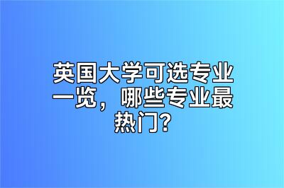 英国大学可选专业一览，哪些专业最热门？