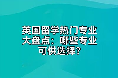 英国留学热门专业大盘点：哪些专业可供选择？
