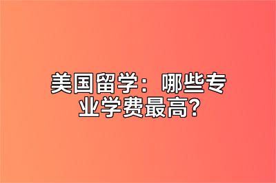 美国留学：哪些专业学费最高？