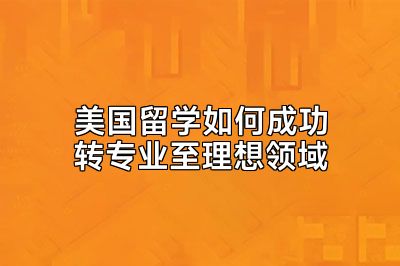 美国留学如何成功转专业至理想领域