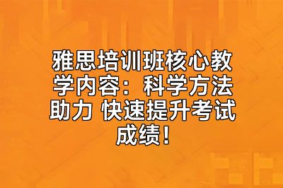 雅思培训班核心教学内容：科学方法助力 快速提升考试成绩！