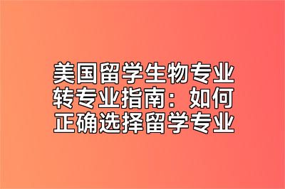 美国留学生物专业转专业指南：如何正确选择留学专业