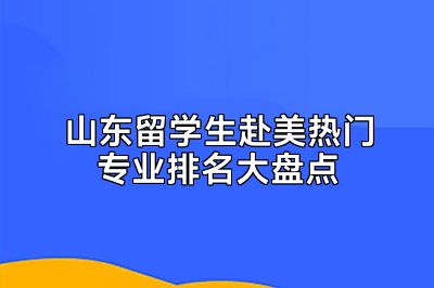 山东留学生赴美热门专业排名大盘点