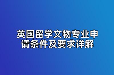 英国留学文物专业申请条件及要求详解