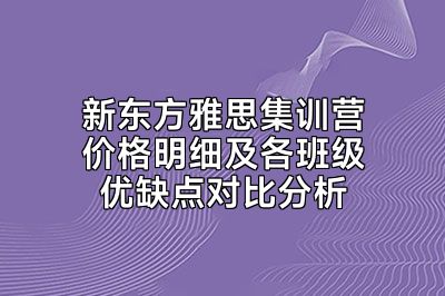 新东方雅思集训营价格明细及各班级优缺点对比分析