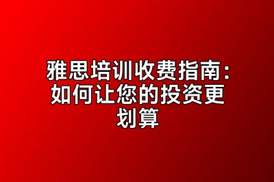 雅思培训收费指南：如何让您的投资更划算