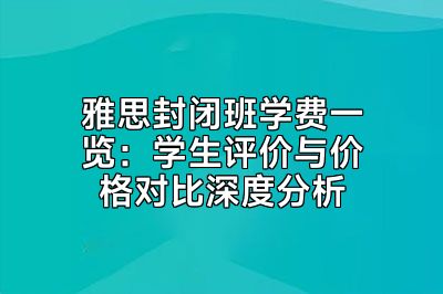 雅思封闭班学费一览：学生评价与价格对比深度分析