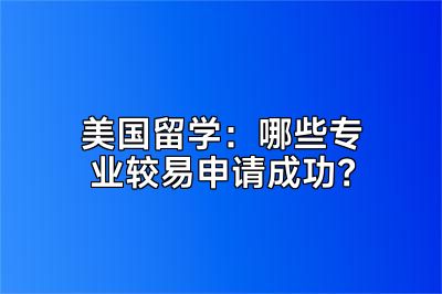 美国留学：哪些专业较易申请成功？