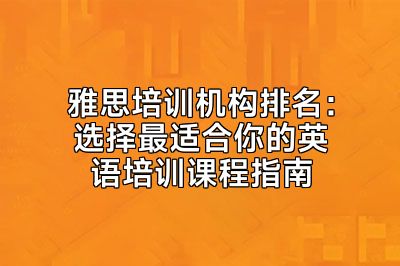 雅思培训机构排名：选择最适合你的英语培训课程指南