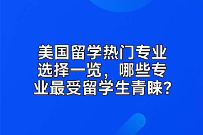 美国留学热门专业选择一览，哪些专业最受留学生青睐？
