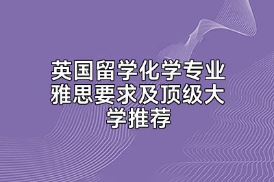 英国留学化学专业雅思要求及顶级大学推荐