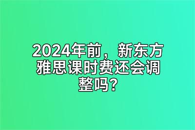 2024年前，新东方雅思课时费还会调整吗？
