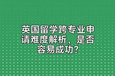 英国留学跨专业申请难度解析，是否容易成功？