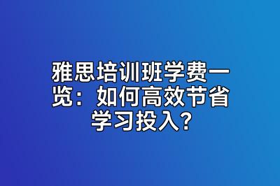 雅思培训班学费一览：如何高效节省学习投入？