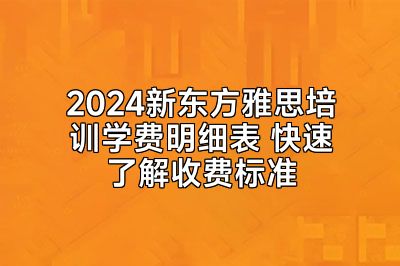 2024新东方雅思培训学费明细表 快速了解收费标准