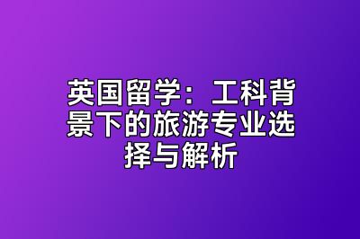 英国留学：工科背景下的旅游专业选择与解析