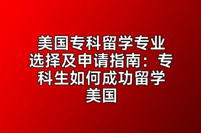 美国专科留学专业选择及申请指南：专科生如何成功留学美国