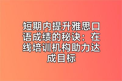 短期内提升雅思口语成绩的秘诀：在线培训机构助力达成目标