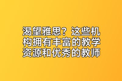 渴望雅思？这些机构拥有丰富的教学资源和优秀的教师