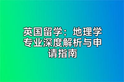 英国留学：地理学专业深度解析与申请指南