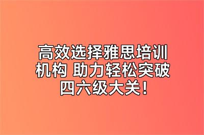 高效选择雅思培训机构 助力轻松突破四六级大关！