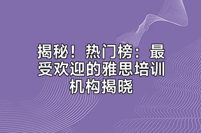 揭秘！热门榜：最受欢迎的雅思培训机构揭晓