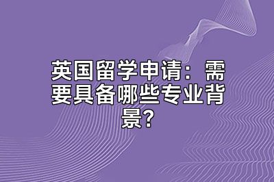 英国留学申请：需要具备哪些专业背景？