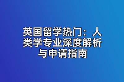 英国留学热门：人类学专业深度解析与申请指南