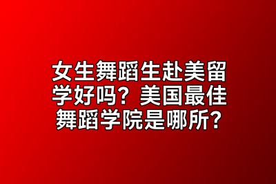 女生舞蹈生赴美留学好吗？美国最佳舞蹈学院是哪所？