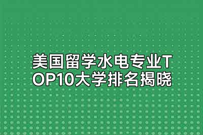 美国留学水电专业TOP10大学排名揭晓