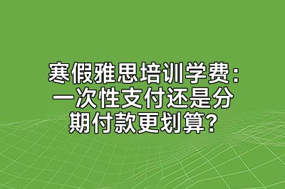 寒假雅思培训学费：一次性支付还是分期付款更划算？