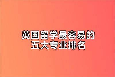 英国留学最容易的五大专业排名