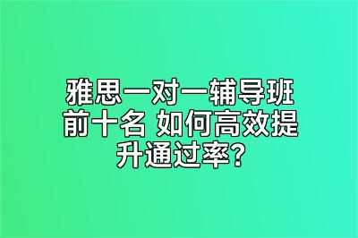 雅思一对一辅导班前十名 如何高效提升通过率？