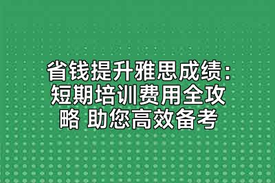 省钱提升雅思成绩：短期培训费用全攻略 助您高效备考