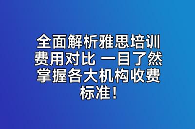 全面解析雅思培训费用对比 一目了然掌握各大机构收费标准！