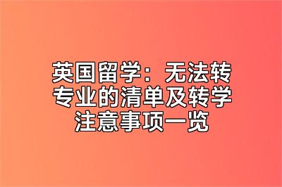 英国留学：无法转专业的清单及转学注意事项一览