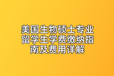 美国生物硕士专业留学生学费缴纳指南及费用详解