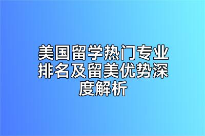 美国留学热门专业排名及留美优势深度解析