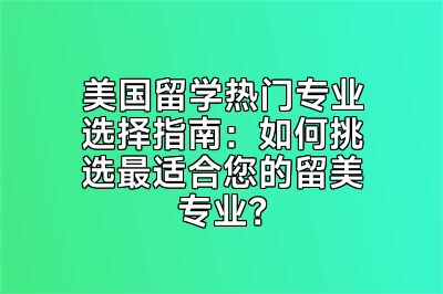 美国留学热门专业选择指南：如何挑选最适合您的留美专业？