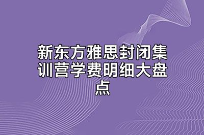 新东方雅思封闭集训营学费明细大盘点