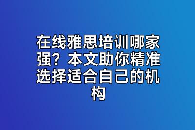 在线雅思培训哪家强？本文助你精准选择适合自己的机构