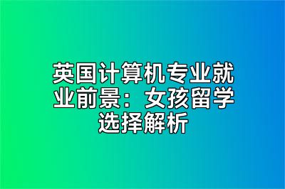 英国计算机专业就业前景：女孩留学选择解析