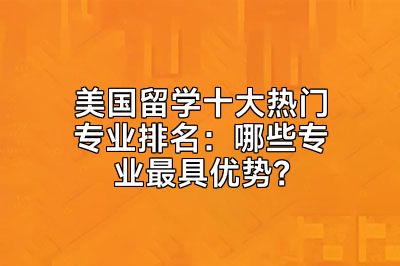 美国留学十大热门专业排名：哪些专业最具优势？
