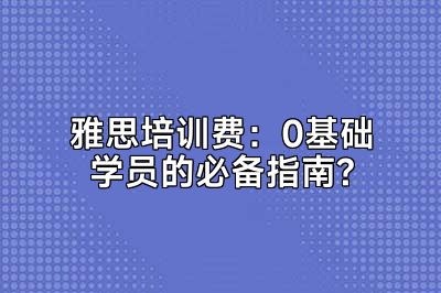 雅思培训费：0基础学员的必备指南?