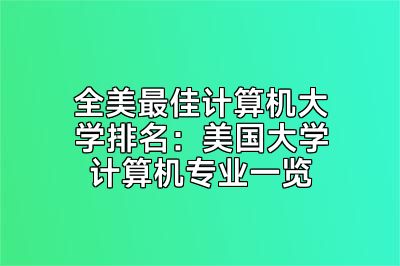 全美最佳计算机大学排名：美国大学计算机专业一览