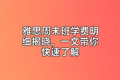 雅思周末班学费明细揭晓，一文带你快速了解