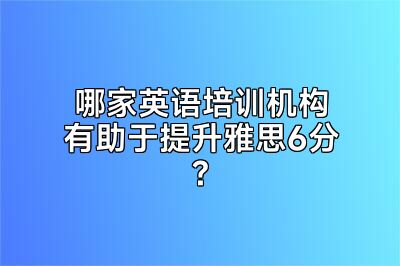哪家英语培训机构有助于提升雅思6分?